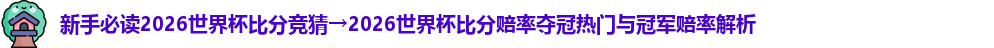 新手必读2026世界杯比分竞猜→2026世界杯比分赔率夺冠热门与冠军赔率解析